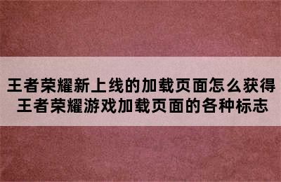 王者荣耀新上线的加载页面怎么获得 王者荣耀游戏加载页面的各种标志